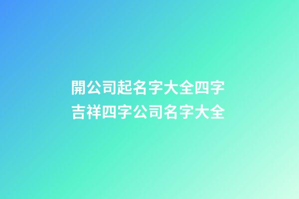 開公司起名字大全四字 吉祥四字公司名字大全-第1張-公司起名-玄機派